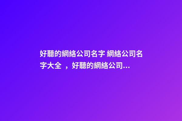 好聽的網絡公司名字 網絡公司名字大全，好聽的網絡公司名字-第1張-公司起名-玄機派